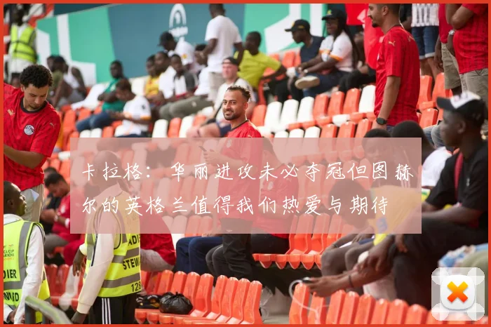卡拉格：华丽进攻未必夺冠但图赫尔的英格兰值得我们热爱与期待