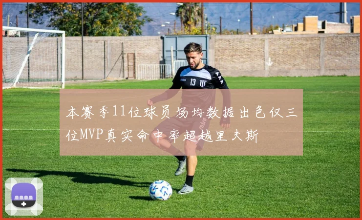 本赛季11位球员场均数据出色仅三位MVP真实命中率超越里夫斯