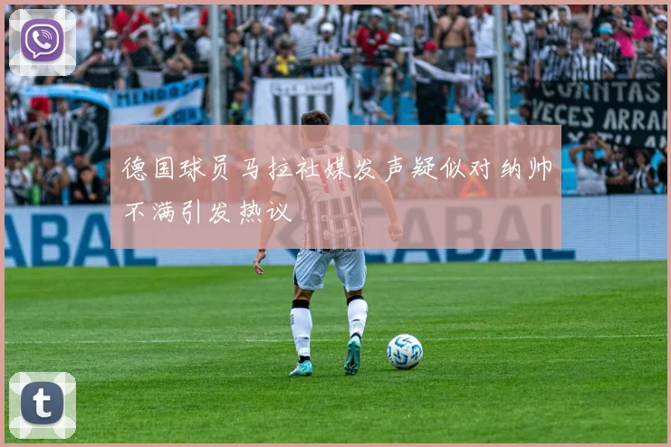 德国球员马拉社媒发声疑似对纳帅不满引发热议
