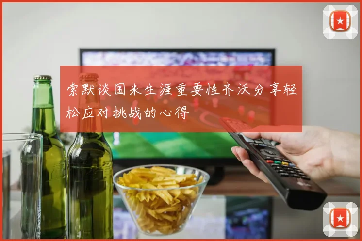 索默谈国米生涯重要性齐沃分享轻松应对挑战的心得