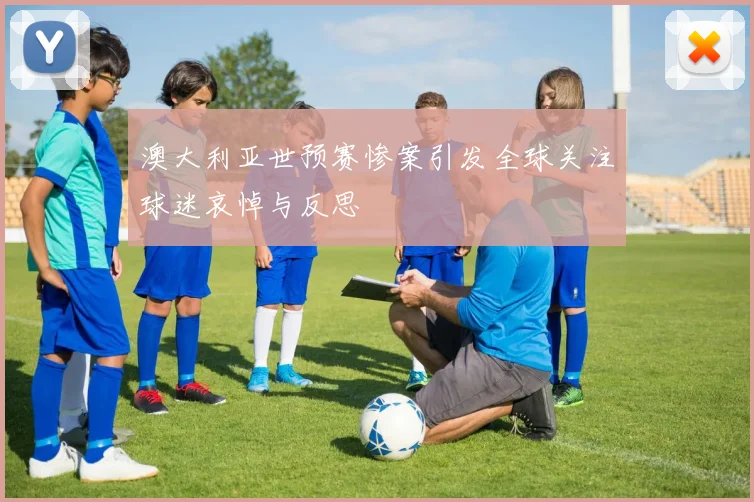 澳大利亚世预赛惨案引发全球关注球迷哀悼与反思