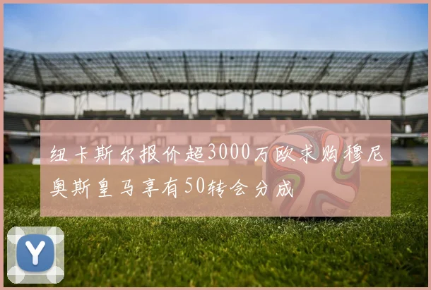 纽卡斯尔报价超3000万欧求购穆尼奥斯皇马享有50转会分成