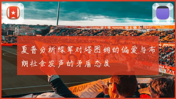夏普分析绿军对塔图姆的偏爱与布朗社会发声的矛盾态度
